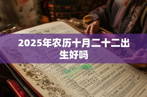 2025年农历十月二十二出生好吗 2025年农历十月二十二出生好吗