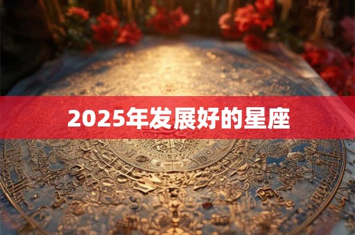 2025年发展好的星座 2025年发展好的星座