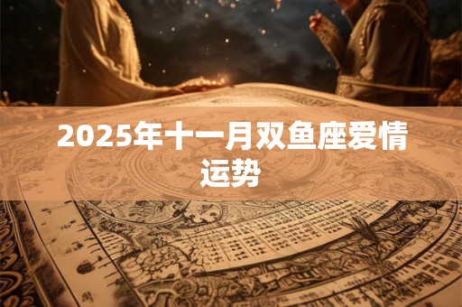 2025年十一月双鱼座爱情运势 2025年十一月双鱼座爱情运势