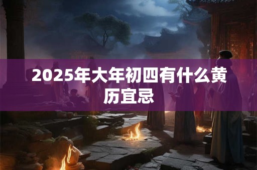 2025年大年初四有什么黄历宜忌 2025年大年初四有什么黄历宜忌