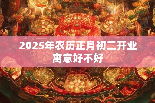 2025年农历正月初二开业寓意好不好