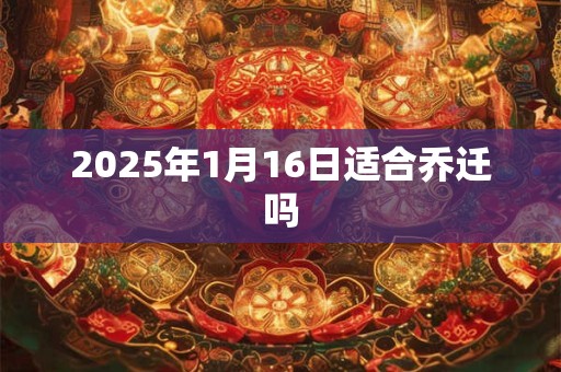 2025年1月16日适合乔迁吗 2025年1月16日适合乔迁吗