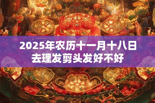2025年农历十一月十八日去理发剪头发好不好 2025年农历十一月十八日去理发剪头发好不好
