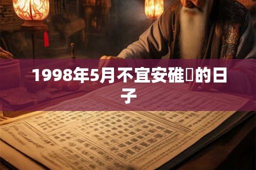 1998年5月不宜安碓硙的日子 1998年5月不宜安碓硙的日子