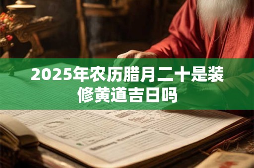 2025年农历腊月二十是装修黄道吉日吗