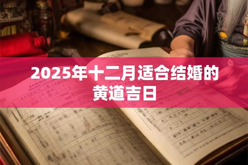 2025年十二月适合结婚的黄道吉日 2025年十二月适合结婚的黄道吉日