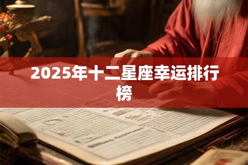 2025年十二星座幸运排行榜 2025年十二星座幸运排行榜