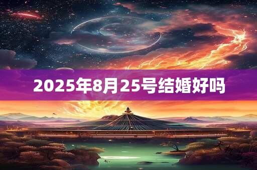 2025年8月25号结婚好吗 2025年8月25号结婚好吗