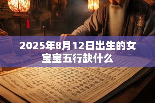 2025年8月12日出生的女宝宝五行缺什么 2025年8月12日出生的女宝宝五行缺什么