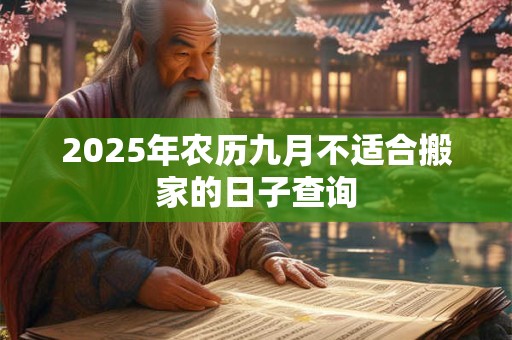 2025年农历九月不适合搬家的日子查询 2025年农历九月不适合搬家的日子查询