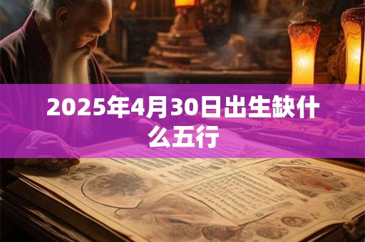 2025年4月30日出生缺什么五行 2025年4月30日出生缺什么五行