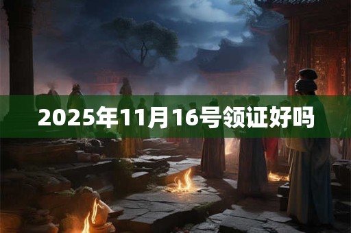 2025年11月16号领证好吗 2025年11月16号领证好吗