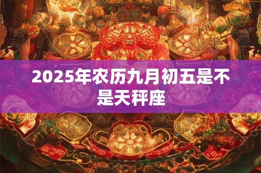 2025年农历九月初五是不是天秤座 2025年农历九月初五是不是天秤座