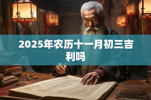 2025年农历十一月初三吉利吗 2025年农历十一月初三吉利吗