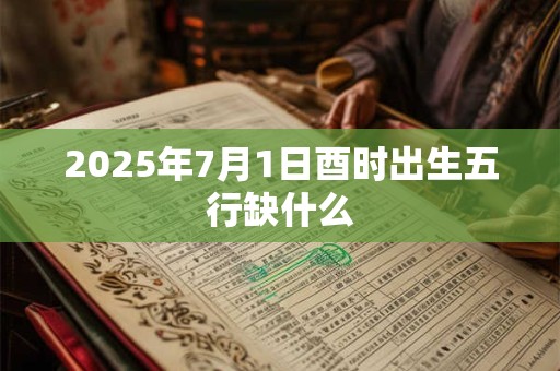 2025年7月1日酉时出生五行缺什么 2025年7月1日酉时出生五行缺什么