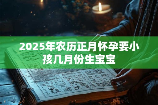 2025年农历正月怀孕要小孩几月份生宝宝 2025年农历正月怀孕要小孩几月份生宝宝