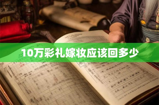 10万彩礼嫁妆应该回多少 10万彩礼嫁妆应该回多少