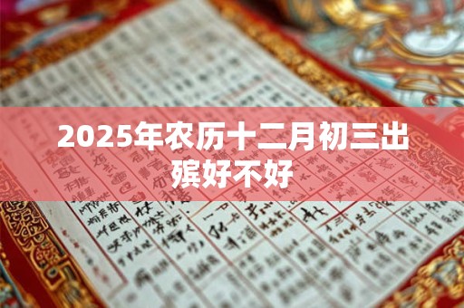 2025年农历十二月初三出殡好不好 2025年农历十二月初三出殡好不好