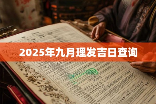 2025年九月理发吉日查询 2025年九月理发吉日查询