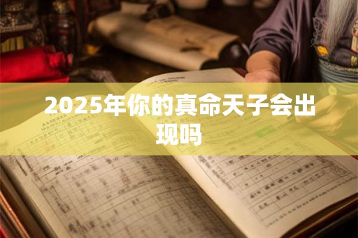 2025年你的真命天子会出现吗 2025年你的真命天子会出现吗