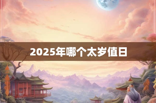 2025年哪个太岁值日 2025年哪个太岁值日