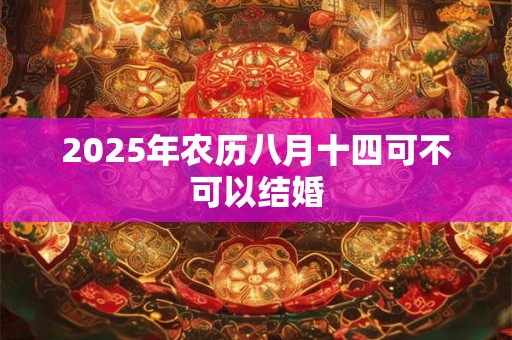 2025年农历八月十四可不可以结婚 2025年农历八月十四可不可以结婚