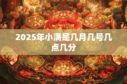 2025年小满是几月几号几点几分 2025年小满是几月几号几点几分