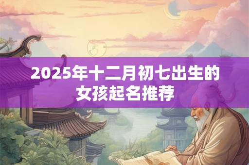 2025年十二月初七出生的女孩起名推荐 2025年十二月初七出生的女孩起名推荐