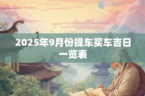 2025年9月份提车买车吉日一览表 2025年9月份提车买车吉日一览表