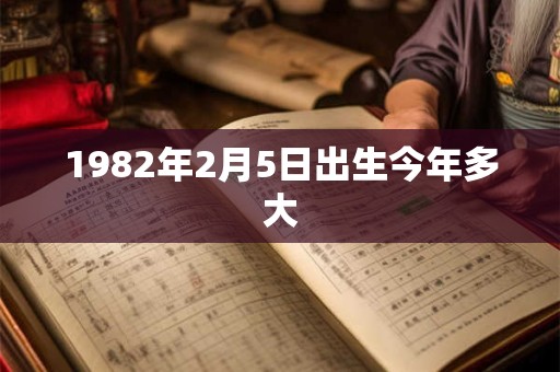1982年2月5日出生今年多大 1982年2月5日出生今年多大