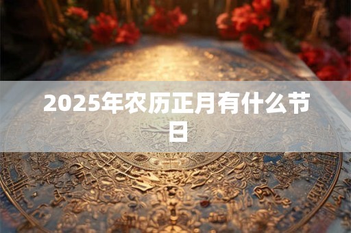 2025年农历正月有什么节日