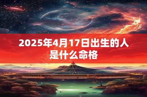 2025年4月17日出生的人是什么命格 2025年4月17日出生的人是什么命格