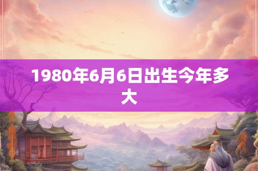 1980年6月6日出生今年多大 1980年6月6日出生今年多大