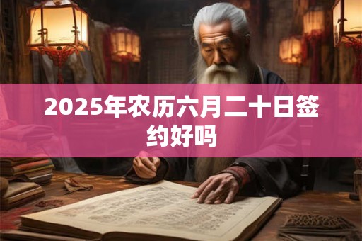 2025年农历六月二十日签约好吗