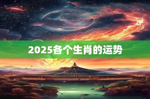 2025各个生肖的运势 2025各个生肖的运势