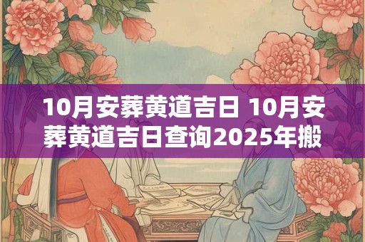 10月安葬黄道吉日 10月安葬黄道吉日查询2025年搬家