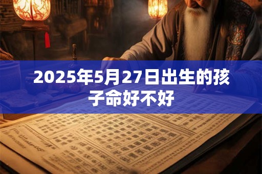 2025年5月27日出生的孩子命好不好 2025年5月27日出生的孩子命好不好
