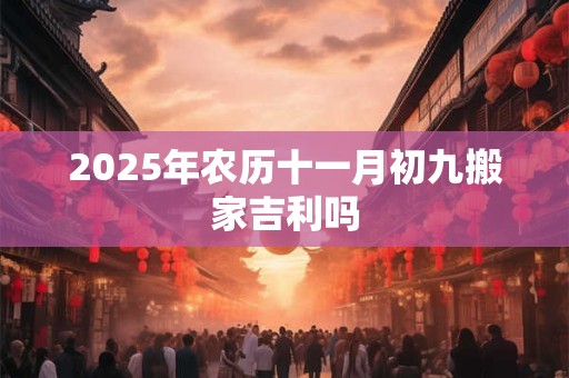 2025年农历十一月初九搬家吉利吗