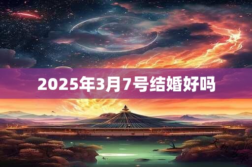 2025年3月7号结婚好吗 2025年3月7号结婚好吗