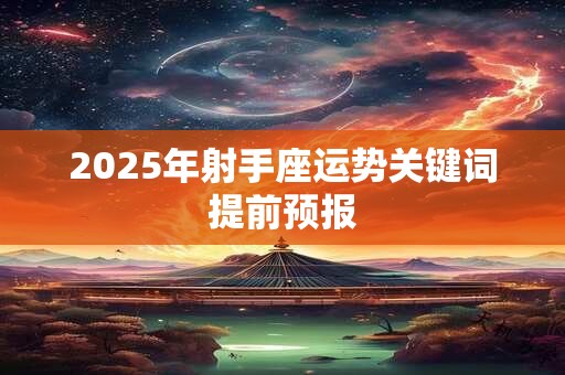 2025年射手座运势关键词提前预报 2025年射手座运势关键词提前预报