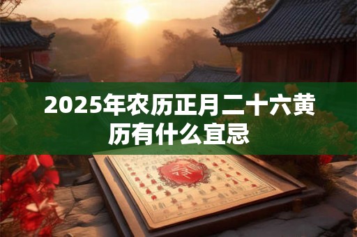 2025年农历正月二十六黄历有什么宜忌 2025年农历正月二十六黄历有什么宜忌