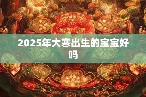 2025年大寒出生的宝宝好吗 2025年大寒出生的宝宝好吗