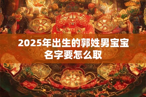 2025年出生的郭姓男宝宝名字要怎么取 2025年出生的郭姓男宝宝名字要怎么取