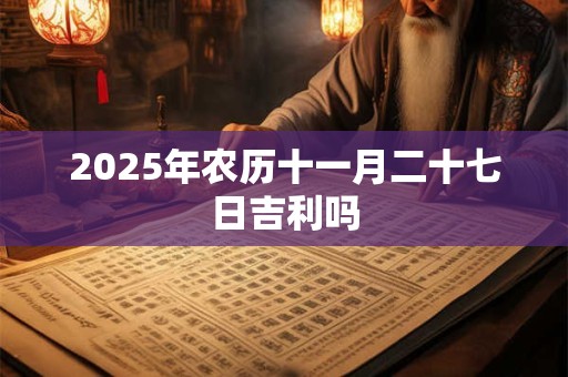2026年农历十一月二十七日吉利吗 2026年农历十一月二十七日吉利吗