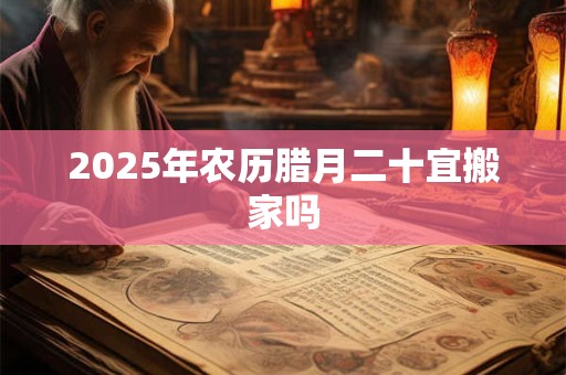 2026年农历腊月二十宜搬家吗