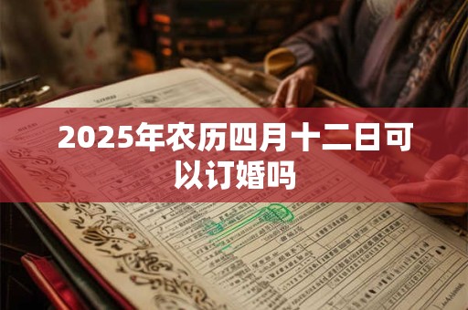 2025年农历四月十二日可以订婚吗 2025年农历四月十二日可以订婚吗