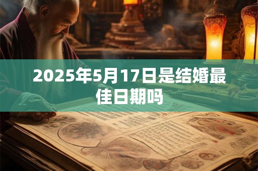 2025年5月17日是结婚最佳日期吗 2025年5月17日是结婚最佳日期吗
