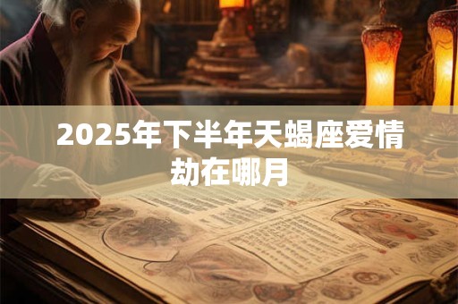 2025年下半年天蝎座爱情劫在哪月