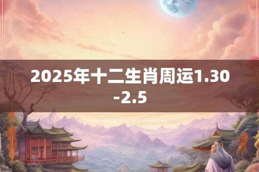 2025年十二生肖周运1.30-2.5 2025年十二生肖周运1.30-2.5