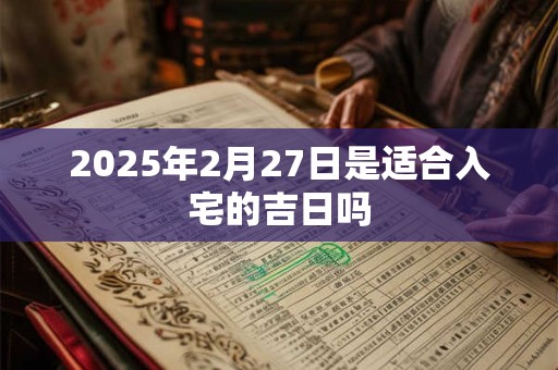 2025年2月27日是适合入宅的吉日吗 2025年2月27日是适合入宅的吉日吗